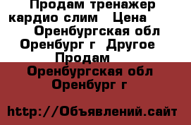 Продам тренажер кардио-слим › Цена ­ 3 000 - Оренбургская обл., Оренбург г. Другое » Продам   . Оренбургская обл.,Оренбург г.